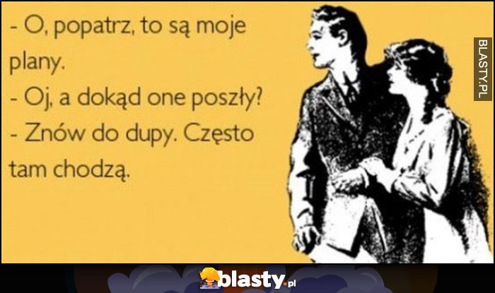 Popatrz to są moje plany, dokąd one poszły? Znów do dupy, często tam chodzą