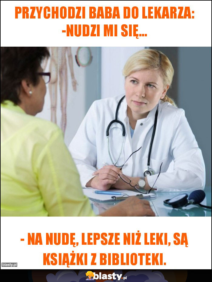 Przychodzi baba do lekarza: -Nudzi mi się... Przychodzi baba do lekarza: -Nudzi mi się...