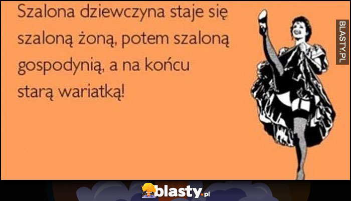 Szalona dziewczyna staje się szaloną żoną, potem szaloną gospodynią, a na końcu starą wariatką!