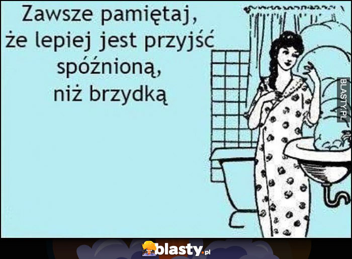 Zawsze pamiętaj, że lepiej jest przyjść spóźnioną niż brzydką