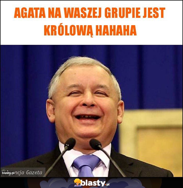 Agata na waszej grupie jest królową hahaha Agata na waszej grupie jest królową hahaha