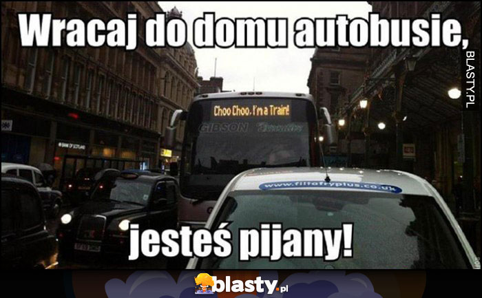 Autobus napis jestem pociągiem. Wracaj do domu autobusie, jesteś pijany!