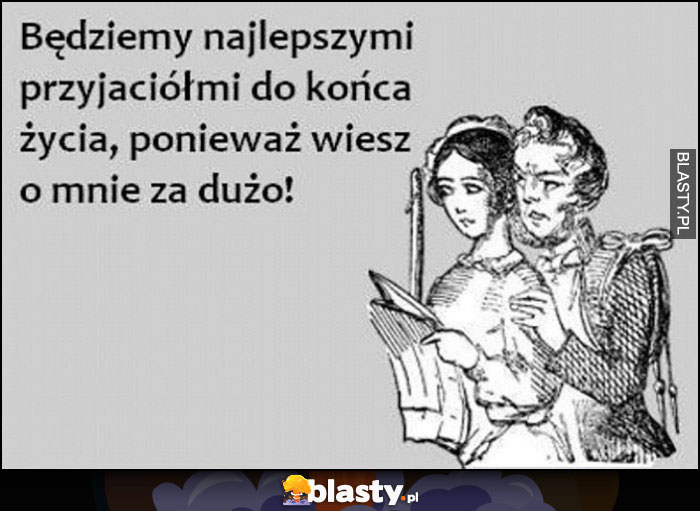 Będziemy najlepszymi przyjaciółmi do końca życia, ponieważ wiesz o mnie za dużo