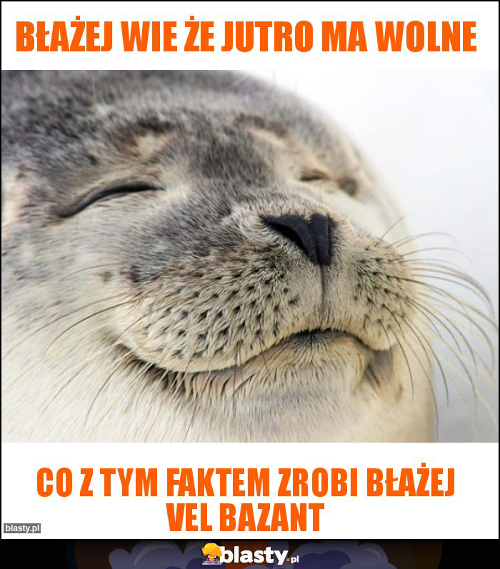 Błażej wie że jutro ma wolne Błażej wie że jutro ma wolne