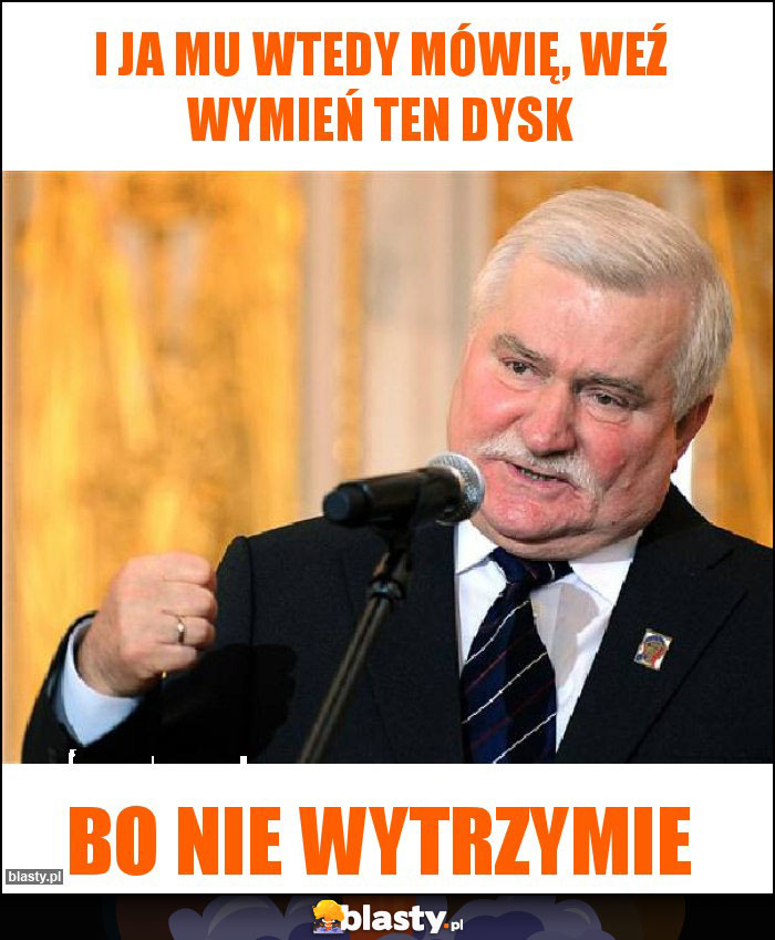 I ja mu wtedy mówię, weź wymień ten dysk I ja mu wtedy mówię, weź wymień ten dysk