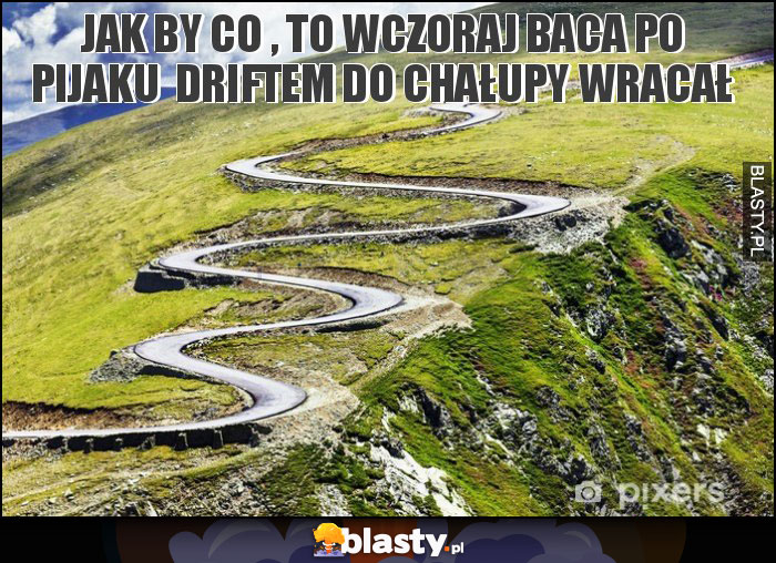 jak by co , to wczoraj baca po pijaku driftem do chałupy wracał jak by co , to wczoraj baca po pijaku driftem do chałupy wracał