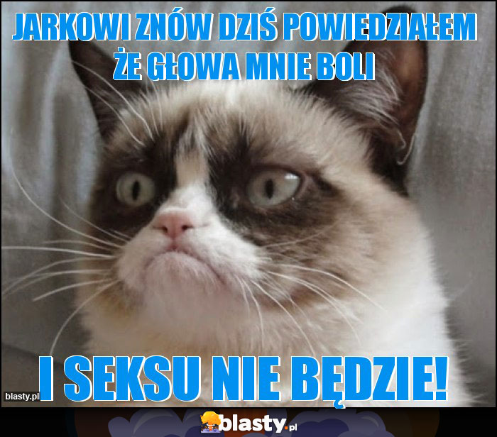 JARKOWI ZNÓW DZIŚ POWIEDZIAŁEM ŻE GŁOWA MNIE BOLI JARKOWI ZNÓW DZIŚ POWIEDZIAŁEM ŻE GŁOWA MNIE BOLI