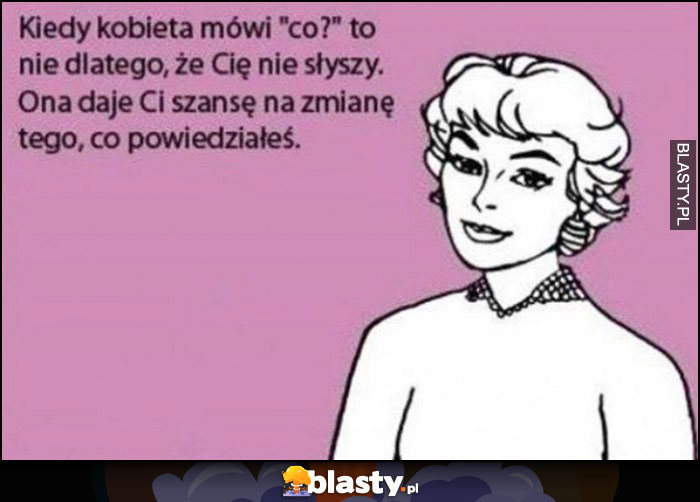 Kiedy kobieta mówi co to nie dlatego, że Cię nie słyszy, ona daje Ci szansę na zmianę tego, co powiedziałeś