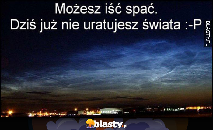 Możesz iść spać, dziś już nie uratujesz świata