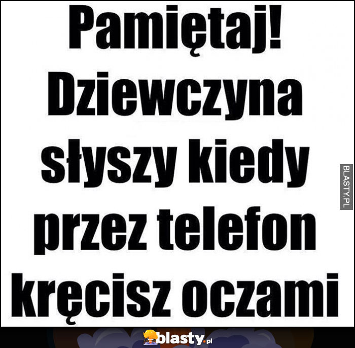 Pamiętaj! Dziewczyna słyszy kiedy przez telefon kręcisz oczami