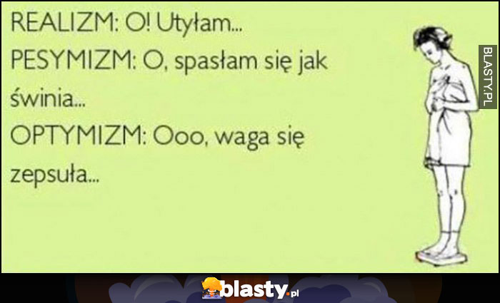 Realizm: o utyłam, pesymizm: spasłam się jak świnia, optymizm: o, waga się zepsuła