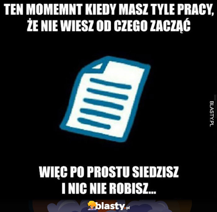 Ten moment kiedy masz tyle pracy, że nie wiesz od czego zacząć, więc po prostu siedzisz i nic nie robisz