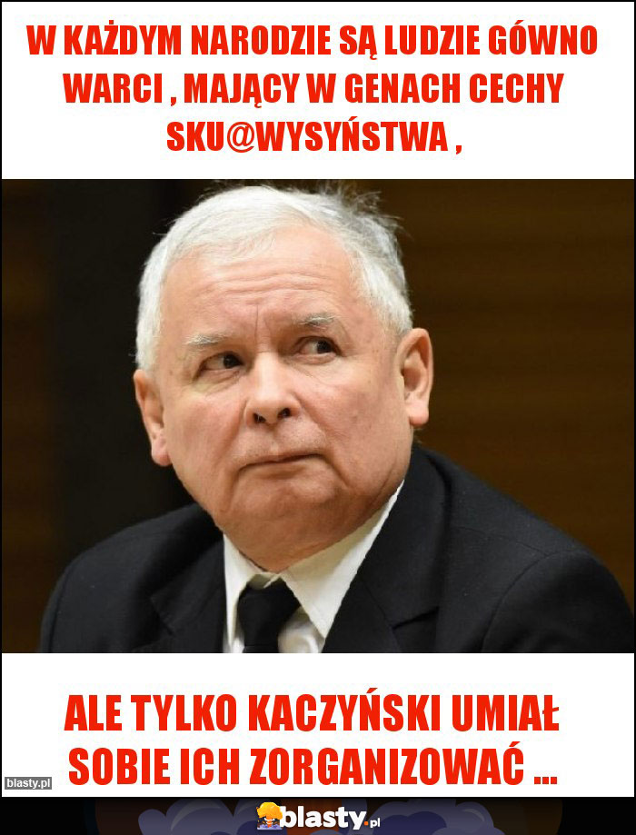 W każdym narodzie są ludzie gówno warci , mający w genach cechy sku@wysyństwa , W każdym narodzie są ludzie gówno warci , mający w genach cechy sku@wysyństwa ,