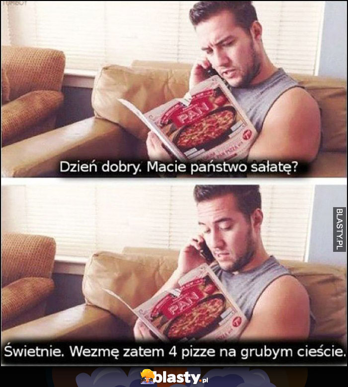 Zamawia pizzę: dzień dobry macie państwo sałatę? Świetnie, wezmę zatem 4 pizze na grubym cieście