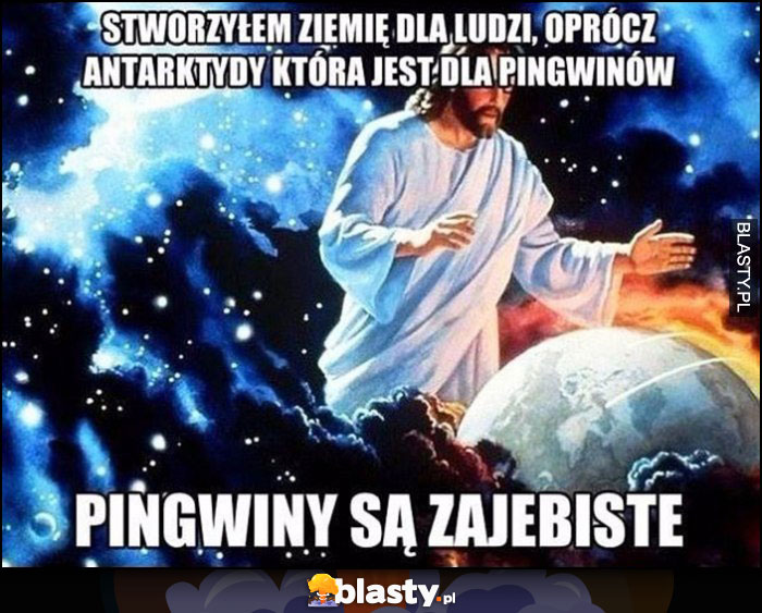 Bóg stworzyłem ziemię dla ludzi, oprócz antarktydy która jest dla pingwinów, pingwiny są zajebiste