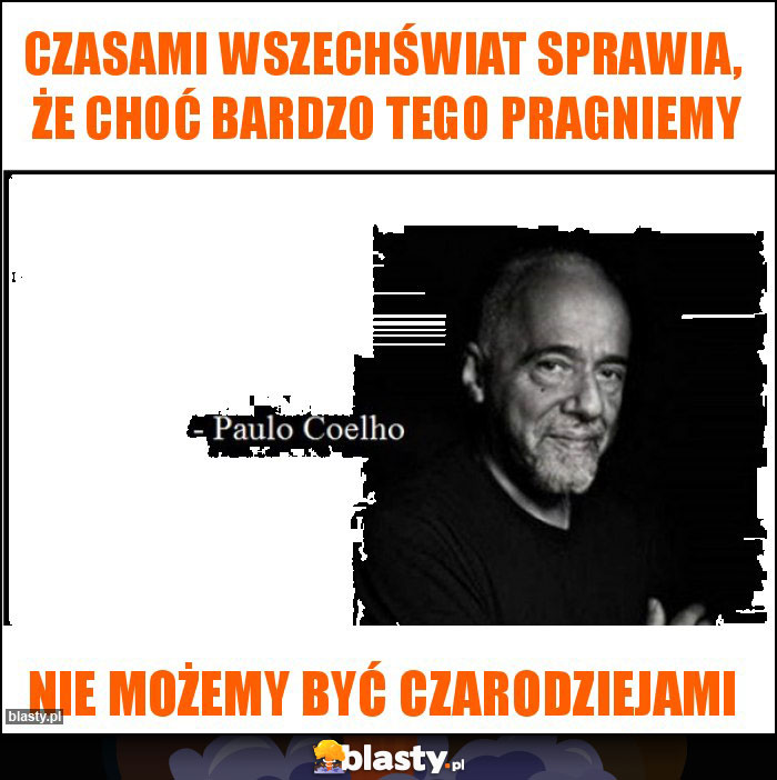 Czasami wszechświat sprawia, że choć bardzo tego pragniemy Czasami wszechświat sprawia, że choć bardzo tego pragniemy
