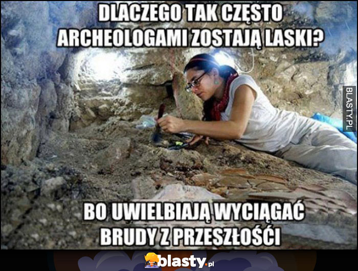 Dlaczego tak często archeologami zostają laski? Bo uwielbiają wyciągać brudy z przeszłości