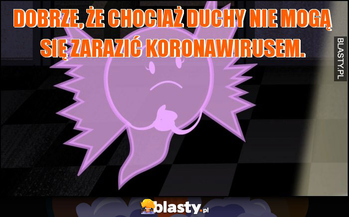 Dobrze, że chociaż duchy nie mogą się zarazić koronawirusem. Dobrze, że chociaż duchy nie mogą się zarazić koronawirusem.