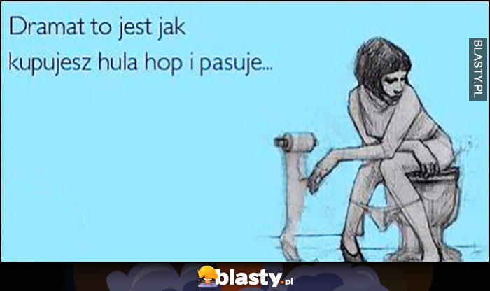 Dramat to jest jak kupujesz hula hop i pasuje