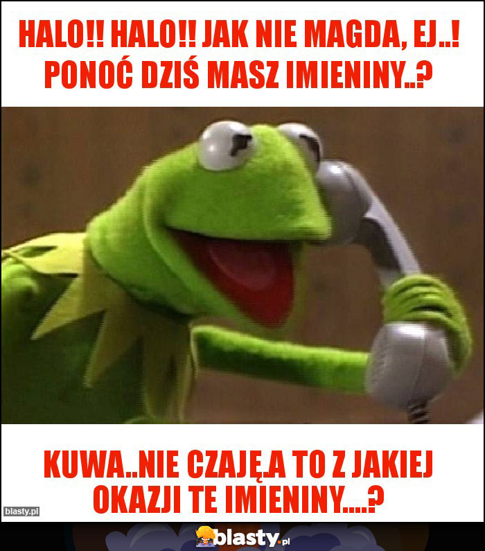 HALO!! HALO!! JAK NIE MAGDA, EJ..! PONOĆ DZIŚ MASZ IMIENINY..? HALO!! HALO!! JAK NIE MAGDA, EJ..! PONOĆ DZIŚ MASZ IMIENINY..?