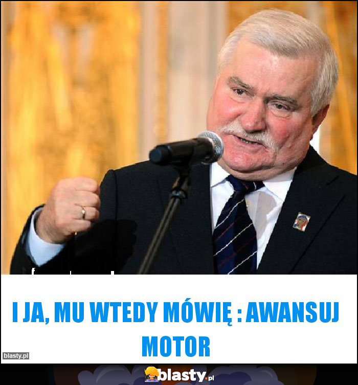 I ja, mu wtedy mówię : awansuj Motor I ja, mu wtedy mówię : awansuj Motor