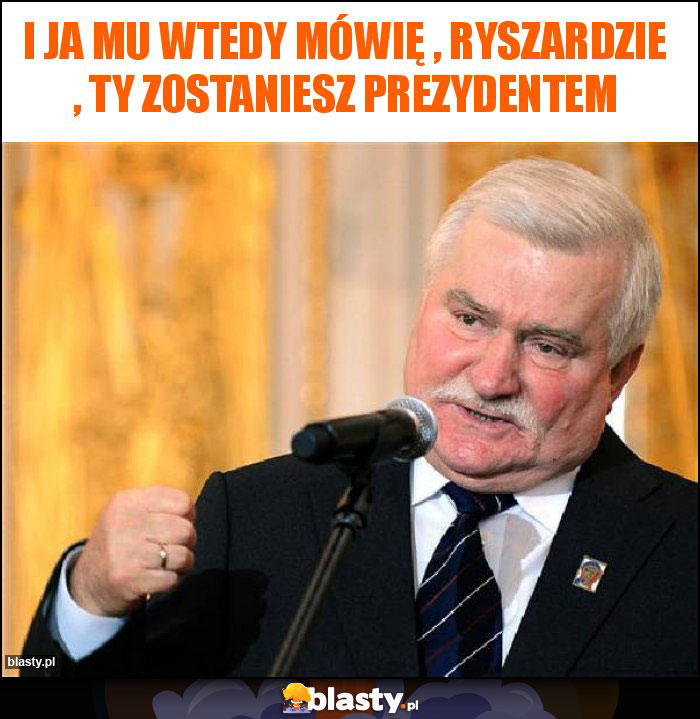 I ja mu wtedy mówię , Ryszardzie , ty zostaniesz prezydentem I ja mu wtedy mówię , Ryszardzie , ty zostaniesz prezydentem