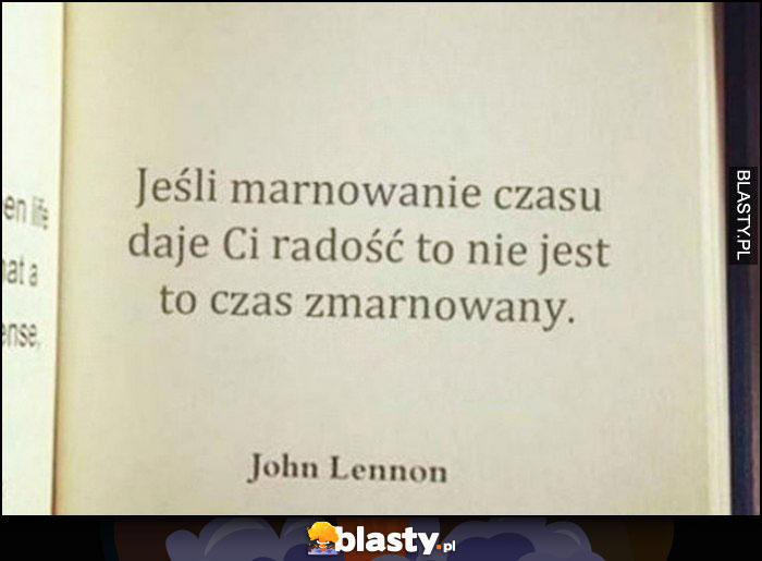 Jeśli marnowanie czasu daje Ci radość to nie jest to czas zmarnowany John Lennon cytat