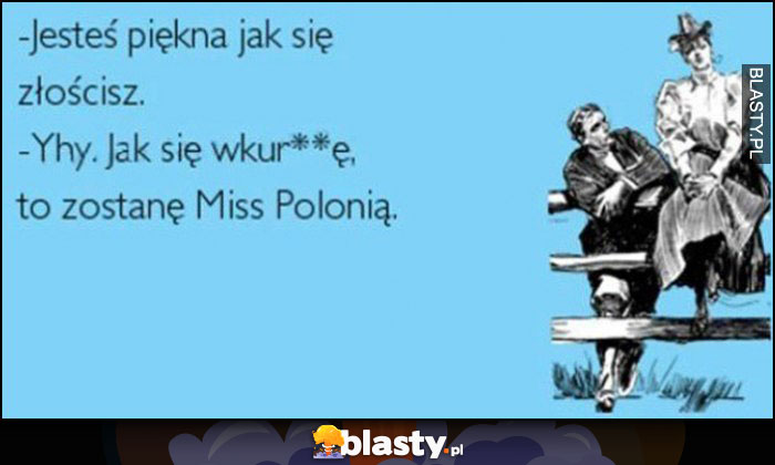 Jesteś piękna jak się złościsz, jak się wkurzę to zostanę Miss Polonią