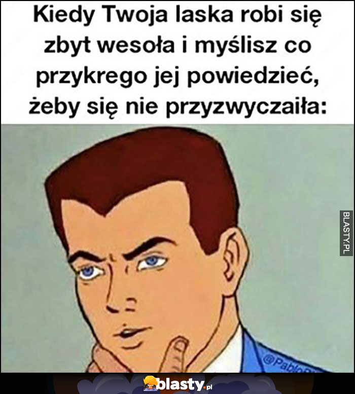 Kiedy Twoja laska robi się zbyt wesoła i myślisz co przykrego jej powiedzieć, żeby się nie przyzwyczaiła