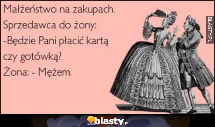 Małżeństwo na zakupach, sprzedawca do żony: będzie pani płacić kartą czy gotówką? Żona: mężem