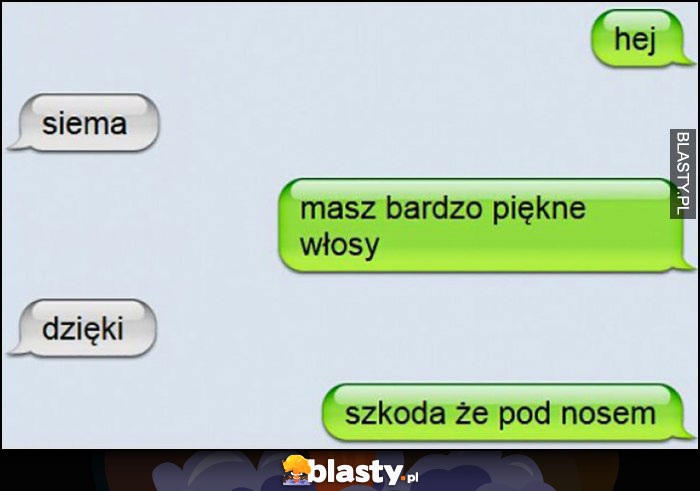 Masz bardzo piękne włosy, dzięki, szkoda że pod nosem SMS