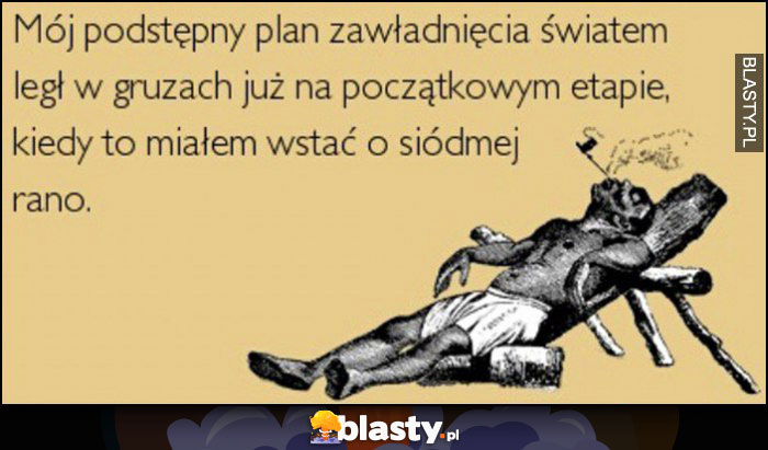 Mój podstępny plan zawładnięcia światem legł w gruzach już na początkowym etapie kiedy to miałem wstać o siódmej rano