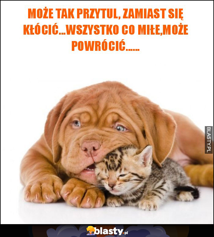 może tak przytul, zamiast się kłócić...wszystko co miłe,może powrócić...... może tak przytul, zamiast się kłócić...wszystko co miłe,może powrócić......