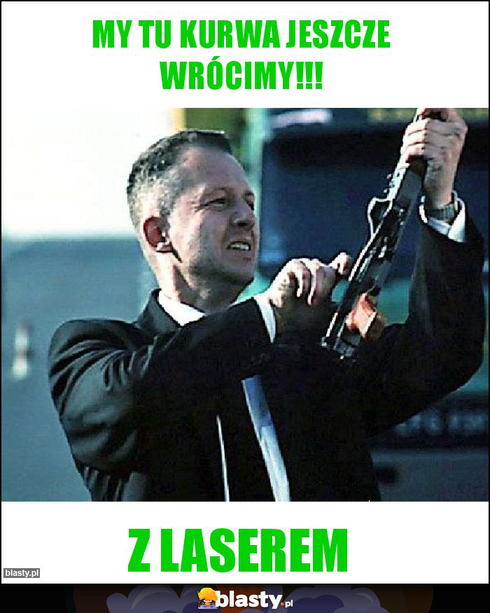 My tu kurwa jeszcze wrócimy!!! My tu kurwa jeszcze wrócimy!!!