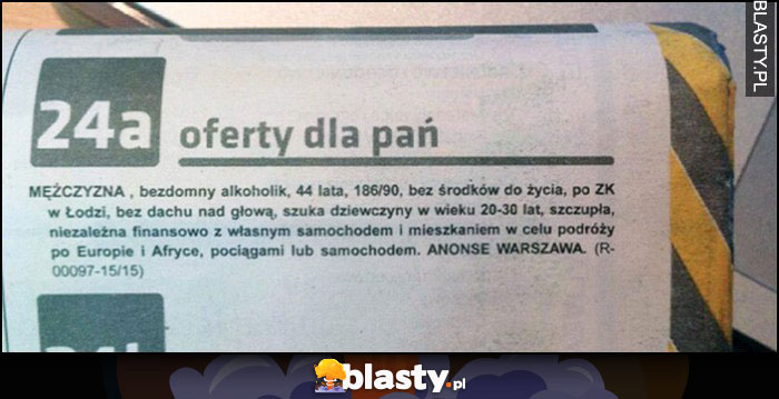 Oferty matrymonialne dla Pan: mężczyzna bezdomny alkoholik bez środków do życia szuka dziewczyny 20-30 lat szczupła, niezależna finansowo z własnym samochodem i mieszkaniem