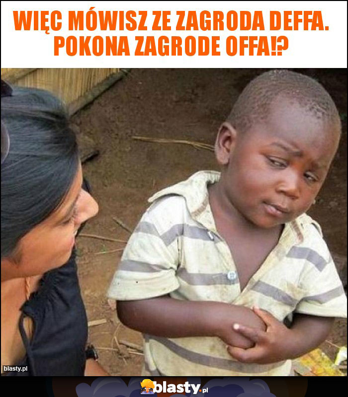 Więc mówisz ze Zagroda Deffa. pokona zagrode Offa!? Więc mówisz ze Zagroda Deffa. pokona zagrode Offa!?