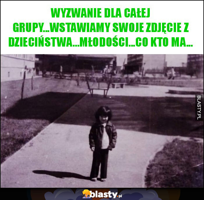 wyzwanie dla całej grupy...wstawiamy swoje zdjęcie z dzieciństwa...młodości...co kto ma... wyzwanie dla całej grupy...wstawiamy swoje zdjęcie z dzieciństwa...młodości...co kto ma...