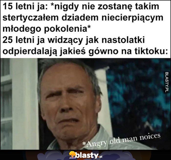 15 letni ja: nigdy nie zostanę takim dziadem, 25 letni ja widzący nastolatki odwalające jakieś gówno na tiktoku