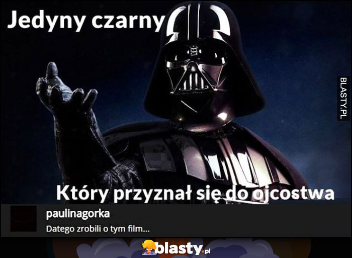 Darth vader, jedyny czarny który przyznał się do ojcostwa, dlatego zrobili o tym film