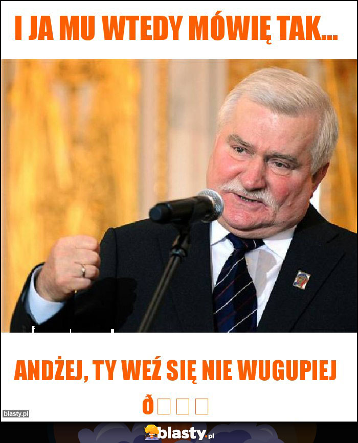 I ja mu wtedy mówię tak... I ja mu wtedy mówię tak...
