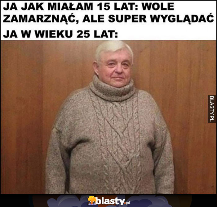 Ja jak miałam 15 lat: wolę zmarznąć, ale super wyglądać. Ja w wieku 25 lat: gruby sweter