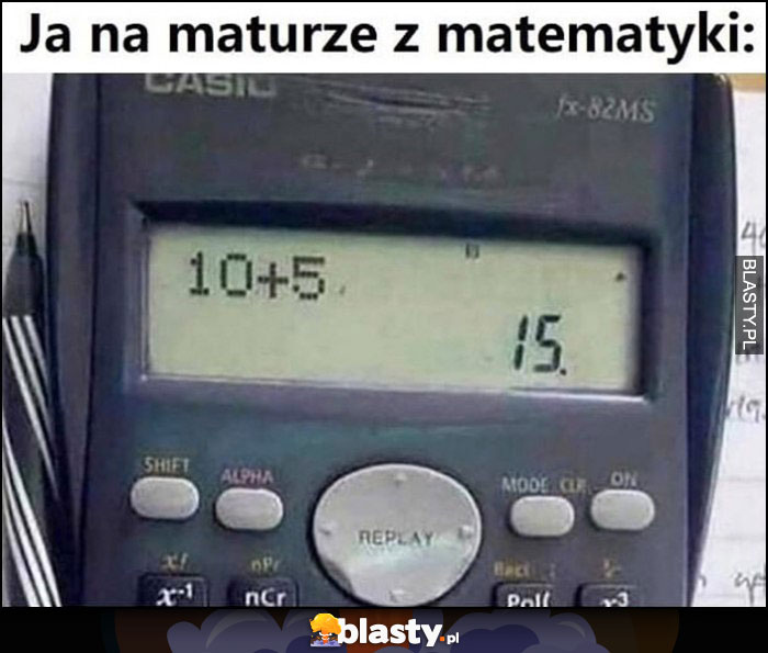 Ja na maturze z matematyki liczę na kalkulatorze ile jest 10 + 5