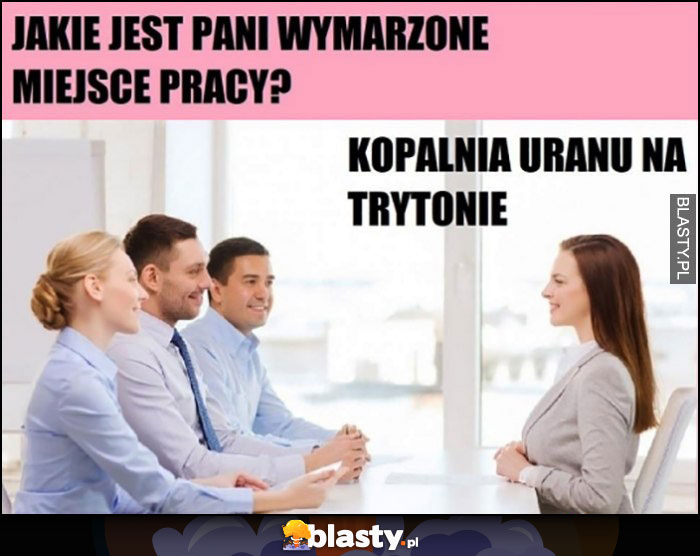 Jakie jest pani wymarzone miejsce pracy? Kopalnia uranu na trytonie. Rozmowa o pracę