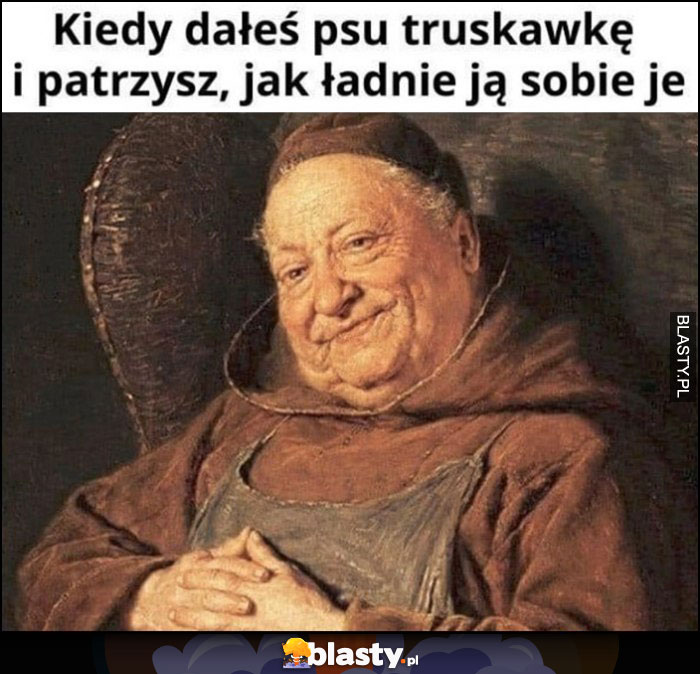 Kiedy dałeś psu truskawkę i patrzysz jak ładnie ją sobie je