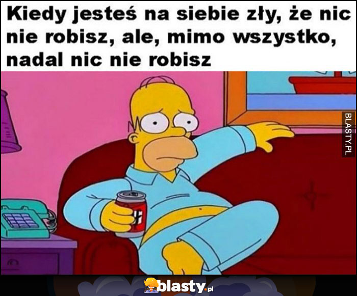 Kiedy jesteś na siebie zły, że nic nie robisz, ale mimo wszystko nadal nic nie robisz Homer Simpson