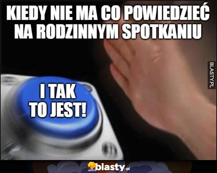 Kiedy nie ma co powiedzieć na rodzinnym spotkaniu, i tak to jest przycisk