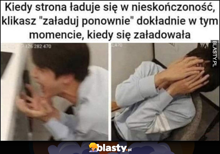 Kiedy strona ładuje się w nieskończoność i klikasz załaduj ponownie dokładnie w tym momencie, kiedy się załadowała