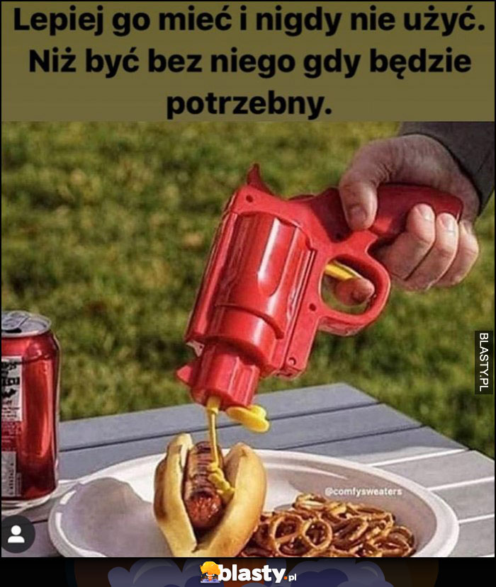 Lepiej go mieć i nigdy nie użyć niż być bez niego gdy będzie potrzebny pistolet z musztardą