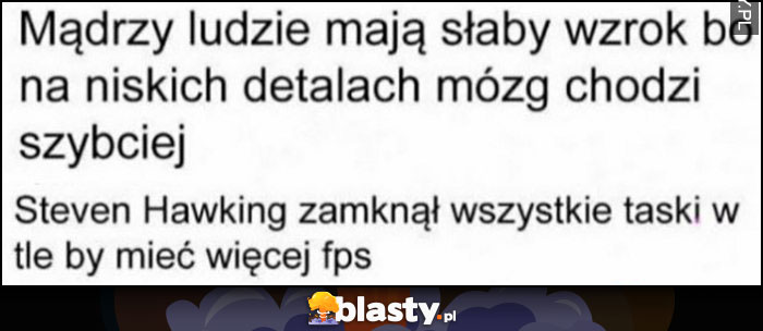 Mądrzy ludzie mają słaby wzrok bo na niskich detalach mózg chodzi szybciej, Stephen Haking zamknął wszystkie taski w tle by mieć więcej fps