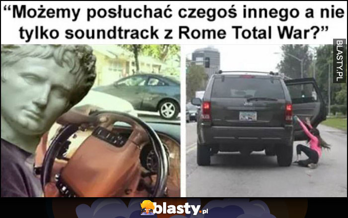 Możemy posłuchać czegoś innego a nie tylko soundtrack z Rome Total War? Cesarz wywala ją z samochodu